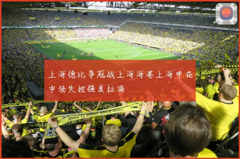 上海德比争冠战上海海港上海申花中场失控强度拉满