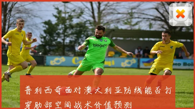 普利西奇面对澳大利亚防线能否打穿肋部空间战术价值预测