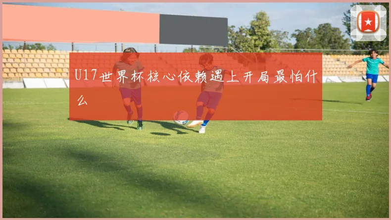 U17世界杯核心依赖遇上开局最怕什么