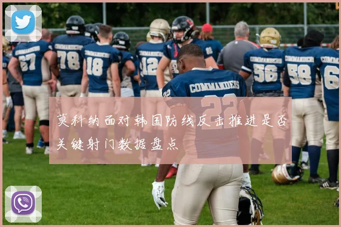 莫科纳面对韩国防线反击推进是否关键射门数据盘点