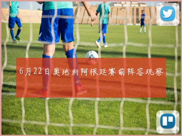 6月22日奥地利阿根廷赛前阵容观察