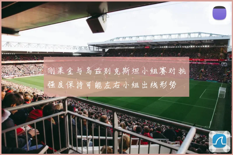 刚果金与乌兹别克斯坦小组赛对抗强度保持可能左右小组出线形势