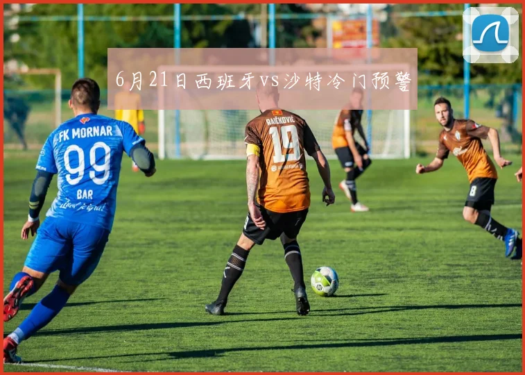 6月21日西班牙vs沙特冷门预警