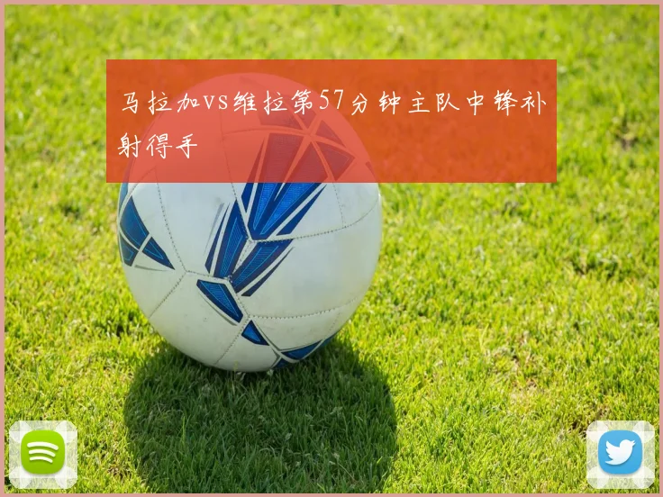 马拉加vs维拉第57分钟主队中锋补射得手