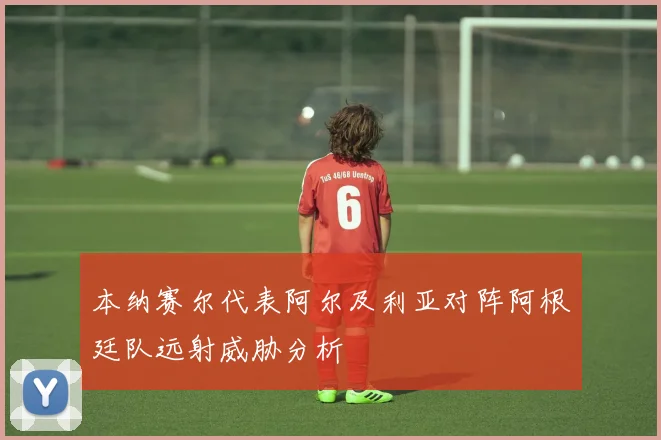 本纳赛尔代表阿尔及利亚对阵阿根廷队远射威胁分析