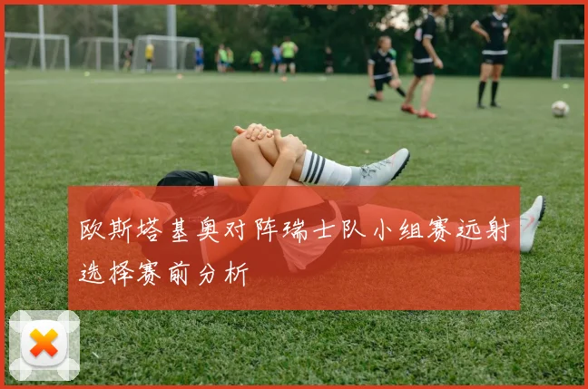 欧斯塔基奥对阵瑞士队小组赛远射选择赛前分析