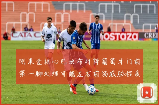 刚果金核心巴坎布对阵葡萄牙门前第一脚处理可能左右前场威胁程度