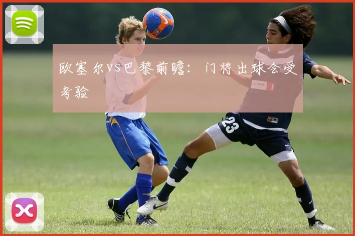 欧塞尔vs巴黎前瞻：门将出球会受考验