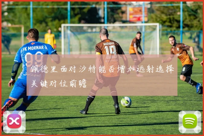 佩德里面对沙特能否增加远射选择关键对位前瞻
