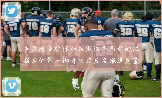 克罗地亚对阵加纳斯坦尼西奇的拦截后的第一脚将决定后场推进质量