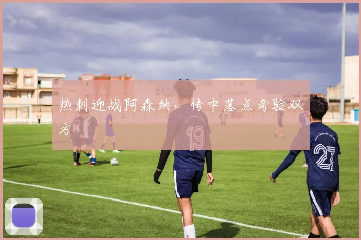 热刺迎战阿森纳，传中落点考验双方