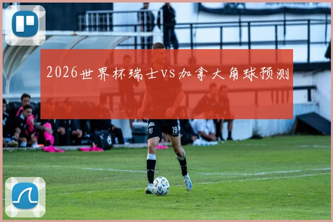 2026世界杯瑞士vs加拿大角球预测