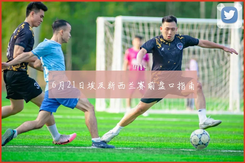 6月21日埃及新西兰赛前盘口指南