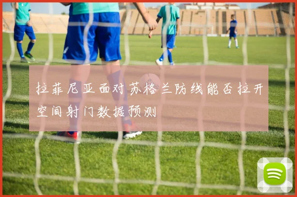 拉菲尼亚面对苏格兰防线能否拉开空间射门数据预测