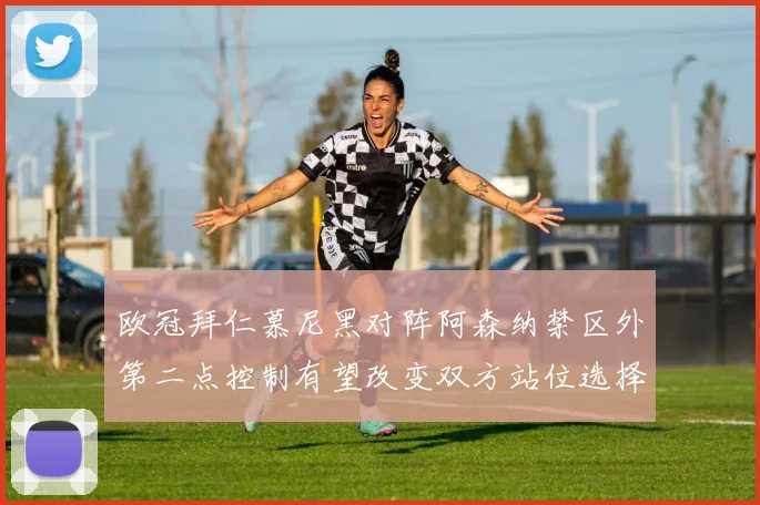 欧冠拜仁慕尼黑对阵阿森纳禁区外第二点控制有望改变双方站位选择