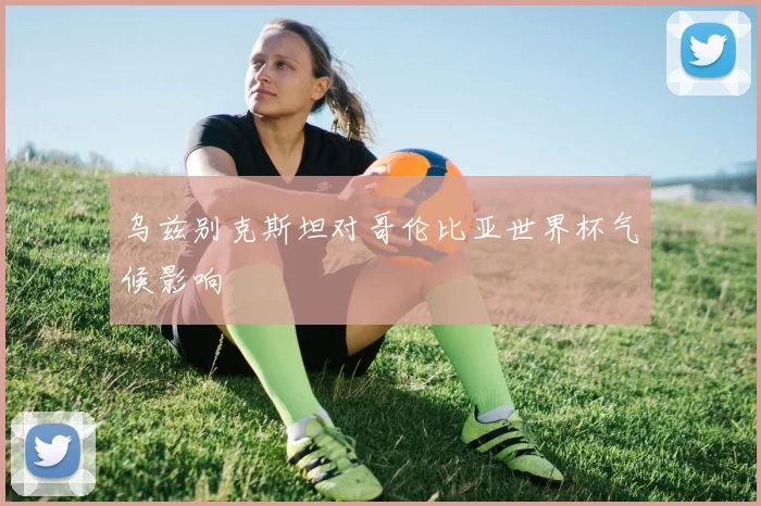 乌兹别克斯坦对哥伦比亚世界杯气候影响