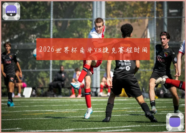 2026世界杯南非vs捷克赛程时间
