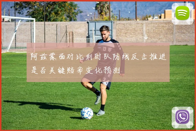 阿兹蒙面对比利时队防线反击推进是否关键赔率变化预测