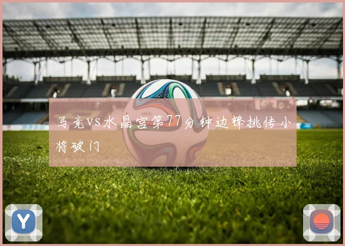 马竞vs水晶宫第77分钟边锋挑传小将破门