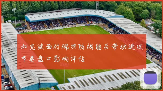 加克波面对瑞典防线能否带动进攻节奏盘口影响评估