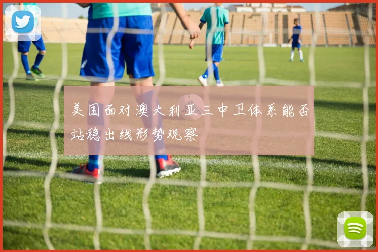 美国面对澳大利亚三中卫体系能否站稳出线形势观察