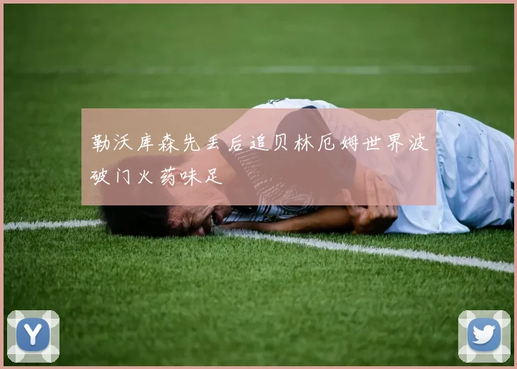 勒沃库森先丢后追贝林厄姆世界波破门火药味足