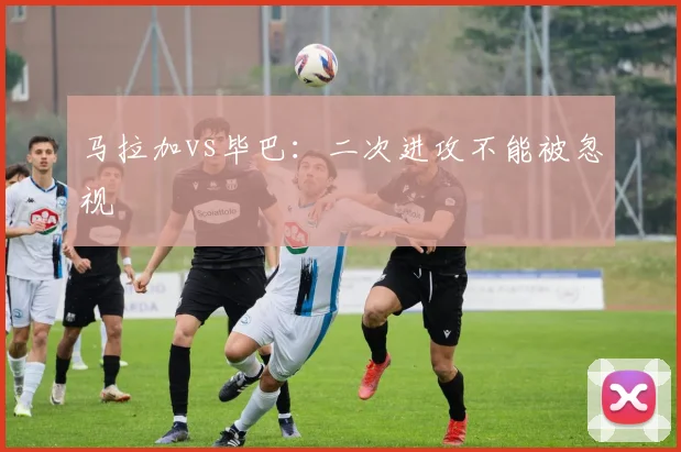 马拉加vs毕巴：二次进攻不能被忽视