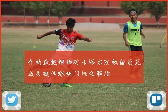 乔纳森戴维面对卡塔尔防线能否完成关键传球破门机会解读