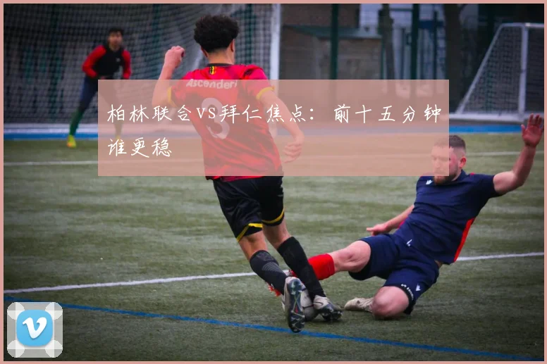 柏林联合vs拜仁焦点:前十五分钟谁更稳