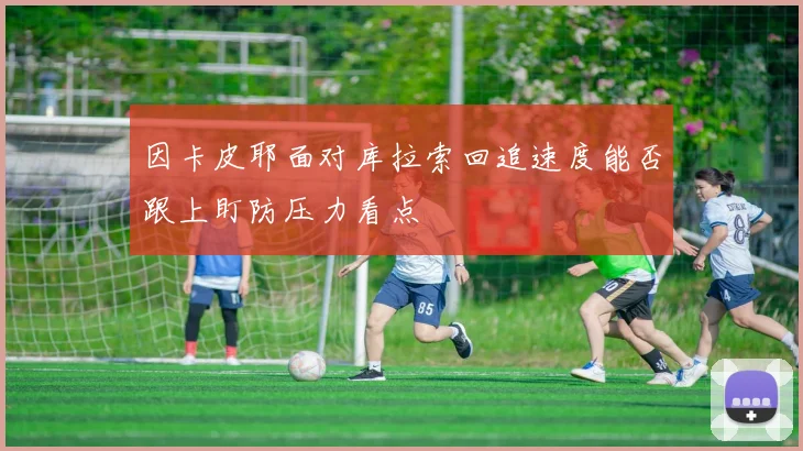 因卡皮耶面对库拉索回追速度能否跟上盯防压力看点