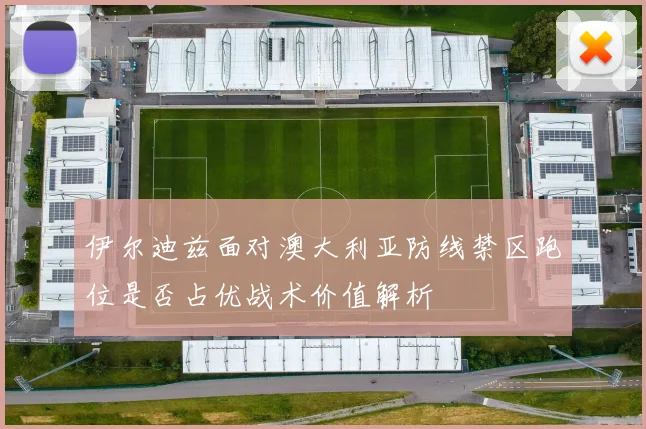 伊尔迪兹面对澳大利亚防线禁区跑位是否占优战术价值解析