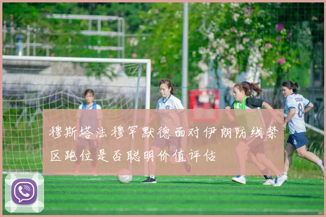 穆斯塔法穆罕默德面对伊朗防线禁区跑位是否聪明价值评估