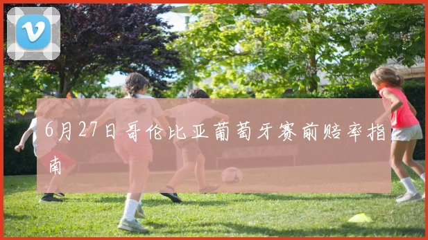 6月27日哥伦比亚葡萄牙赛前赔率指南