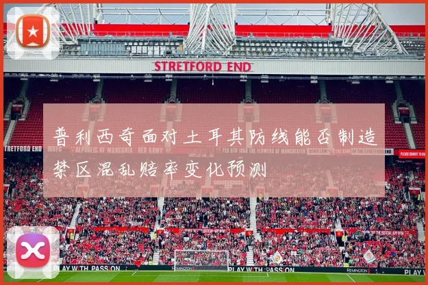 普利西奇面对土耳其防线能否制造禁区混乱赔率变化预测