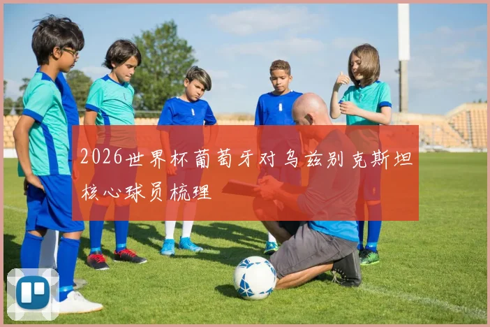 2026世界杯葡萄牙对乌兹别克斯坦核心球员梳理