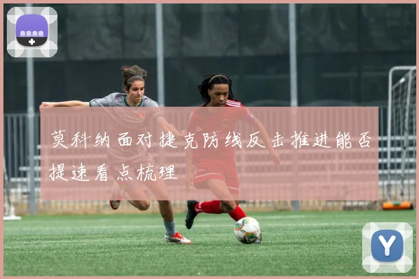 莫科纳面对捷克防线反击推进能否提速看点梳理