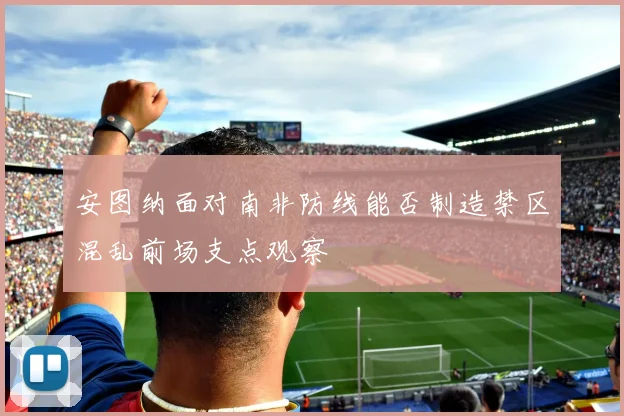安图纳面对南非防线能否制造禁区混乱前场支点观察