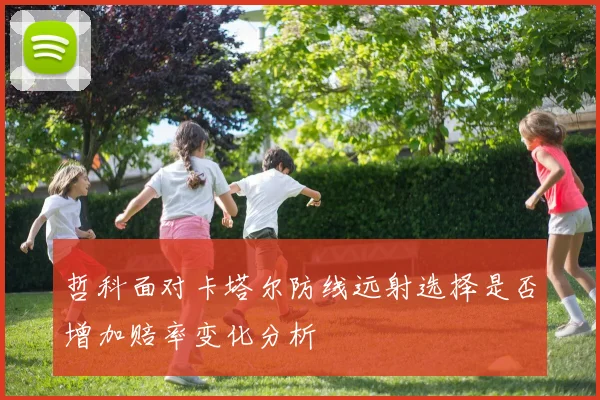 哲科面对卡塔尔防线远射选择是否增加赔率变化分析